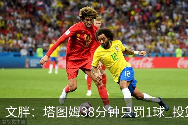 文胖：塔图姆38分钟只罚1球 投篮失准时就应该主动冲击篮筐